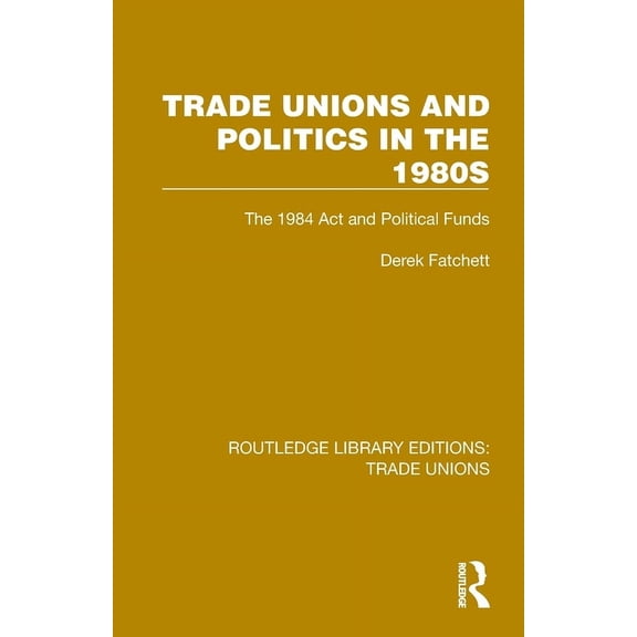 Routledge Library Editions: Trade Unions Trade Unions and Politics in the 1980s: The 1984 ACT and Political Funds, (Paperback)