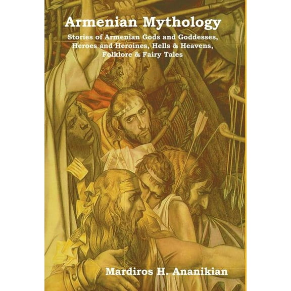 Armenian Mythology: Stories of Armenian Gods and Goddesses, Heroes and Heroines, Hells & Heavens, Folklore & Fairy Tales, (Hardcover)