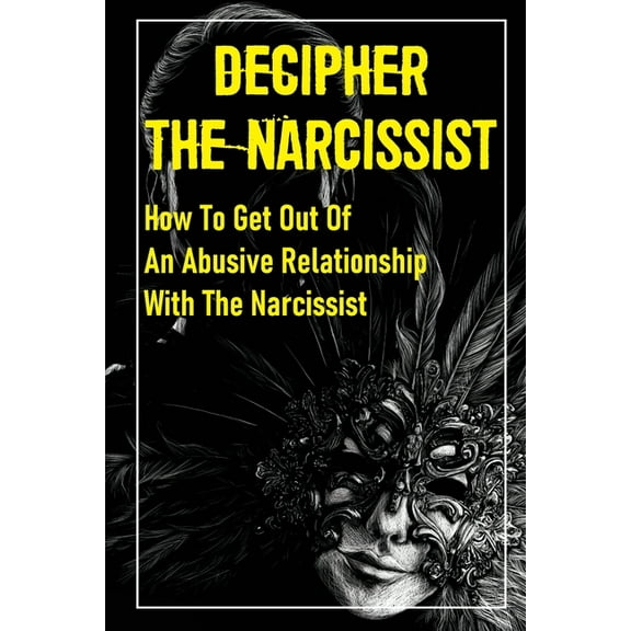 Decipher The Narcissist: How To Get Out Of An Abusive Relationship With The Narcissist: How To Get Narcissist To Leave (Paperback)
