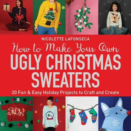 Easy Christmas Goodies To Make How to Make Your Own Ugly Christmas Sweaters : 20 Fun & Easy Holiday Projects to Craft and Create ()
