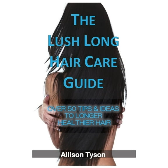 The Lush Long Hair Care Guide: Over 50 Tips & Ideas To Longer, Healthier Hair, (Paperback)