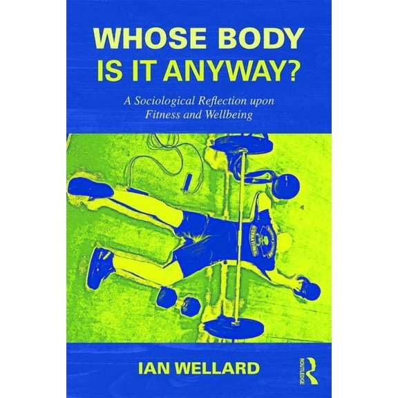 Whose Body is it Anyway?: A sociological reflection upon fitness and wellbeing, (Paperback)