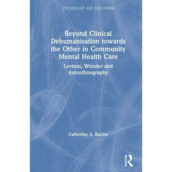 Psychology and the Other Beyond Clinical Dehumanisation towards the Other in Community Mental Health Care: Levinas, Wonder and Autoethnography, (Hardcover)