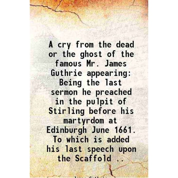 A cry from the dead or the ghost of the famous Mr. James Guthrie appearing Being the last sermon he preached in the pulpit of Stirling before his martyrdom at Edinburgh June 1661. To which [Hardcover]