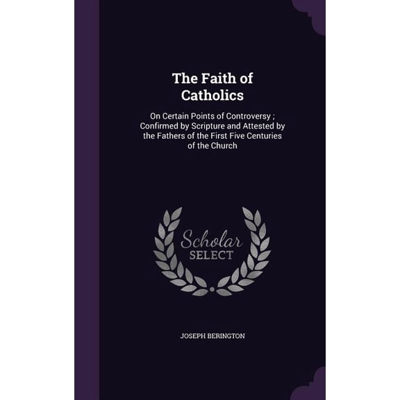 The Faith of Catholics: On Certain Points of Controversy ; Confirmed by Scripture and Attested by the Fathers of the First Five Centuries of the Church Hardcover 1359184627 9781359184627 Joseph Beri