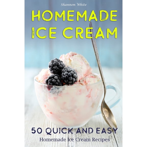 Cookbooks: Homemade Ice Cream: 50 Quick and Easy Homemade Ice Cream Recipes Cookbook (Desserts Recipe Book: Classic, Ketogenic, Party Ice Cream Recipes, Sorbet and Other Frozen Homemade Desserts) (Pap