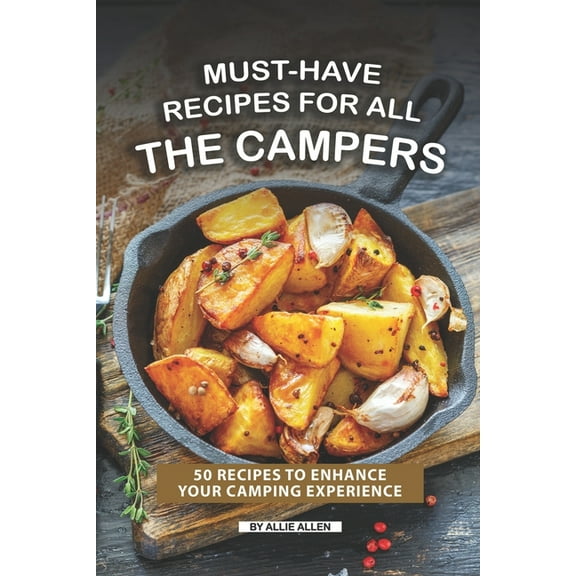 Must-Have Recipes for All the Campers: 50 Recipes to Enhance Your Camping Experience
