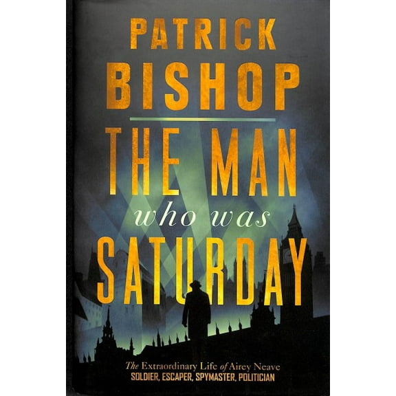 Man Who Was Saturday : The Extraordinary Life of Airey Neave