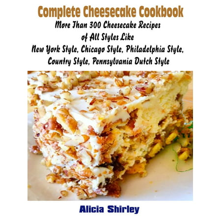 Complete Cheesecake Cookbook: More Than 300 Cheesecake Recipes of All Styles Like New York Style, Chicago Style, Philadelphia Style, Country Style, Pennsylvania Dutch Style -