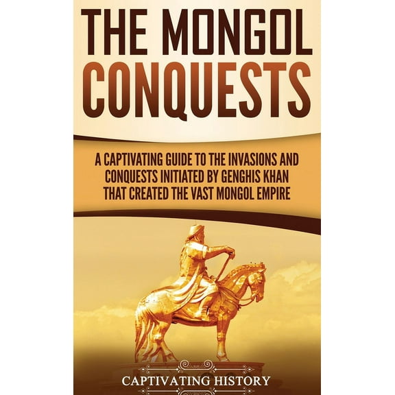 The Mongol Conquests: A Captivating Guide to the Invasions and Conquests Initiated by Genghis Khan That Created the Vast, (Hardcover)