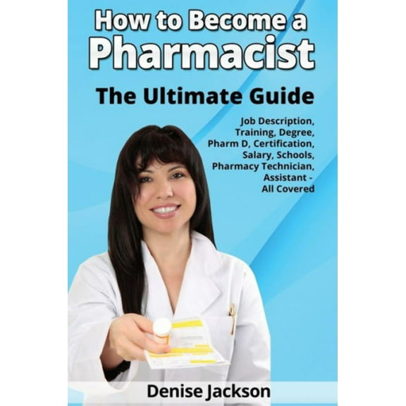 How to Become a Pharmacist The Ultimate Guide Job Description, Training, Degree, Pharm D, Certification, Salary, Schools, Pharmacy Tech, Technician, Assistant - All Covered (Paperback)