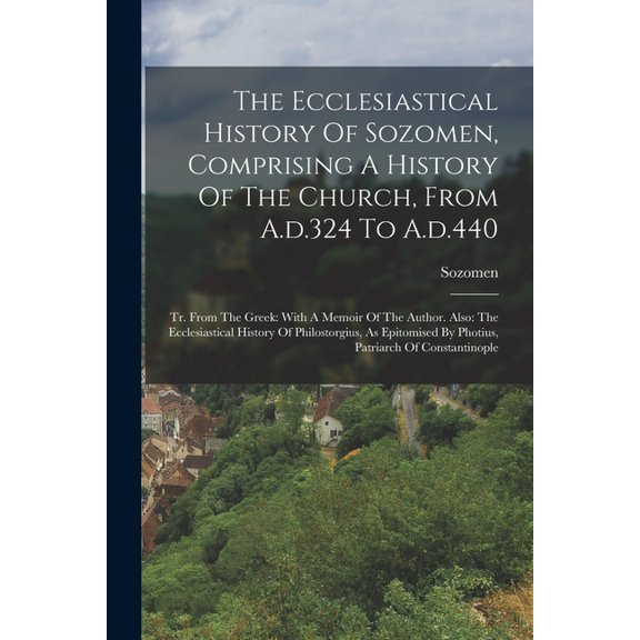 The Ecclesiastical History Of Sozomen, Comprising A History Of The Church, From A.d.324 To A.d.440 : Tr. From The Greek: With A Memoir Of The Author. Also: The Ecclesiastical History Of Philostorgius, As Epitomised By Photius, Patriarch Of Constantinople (Paperback)