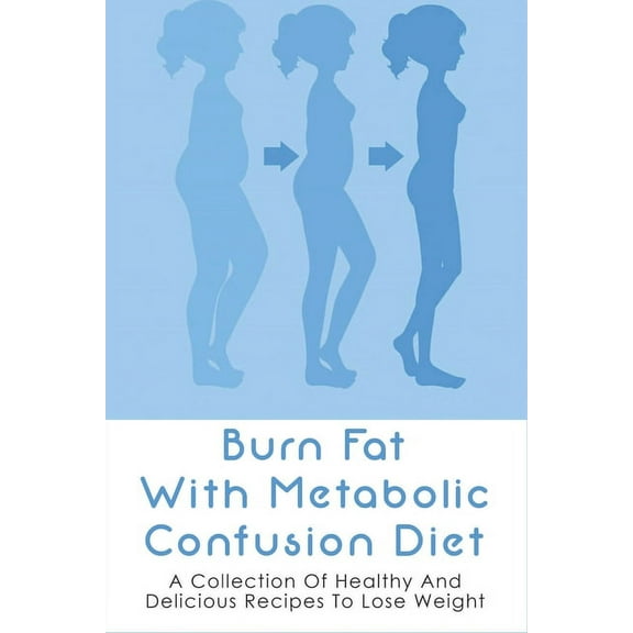Burn Fat With Metabolic Confusion Diet: A Collection Of Healthy And Delicious Recipes To Lose Weight: What To Eat To Burn More Саlоr
