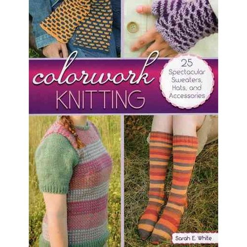 Colorwork Knitting: 25 Spectacular Sweaters, Hats, and Accessories