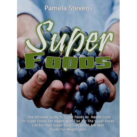 Super Foods: The Ultimate Guide To Super Foods As Health Food Or Super Foods For Health With Tips For The Super Foods List For Your Super Food Diet Which Are Best Foods For Weight Loss! - (Best Grocery List For Weight Loss)
