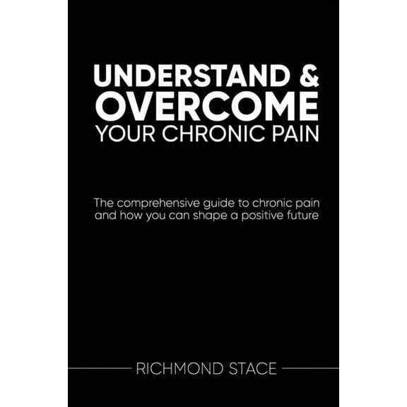 Understand and Overcome Your Chronic Pain: The comprehensive guide to chronic pain and how you an shape a positive futur, (Paperback)