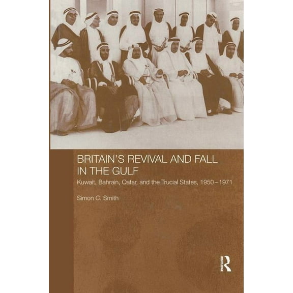 Routledge Studies in the Modern History Britain's Revival and Fall in the Gulf: Kuwait, Bahrain, Qatar, and the Trucial States, 1950-71, (Paperback)