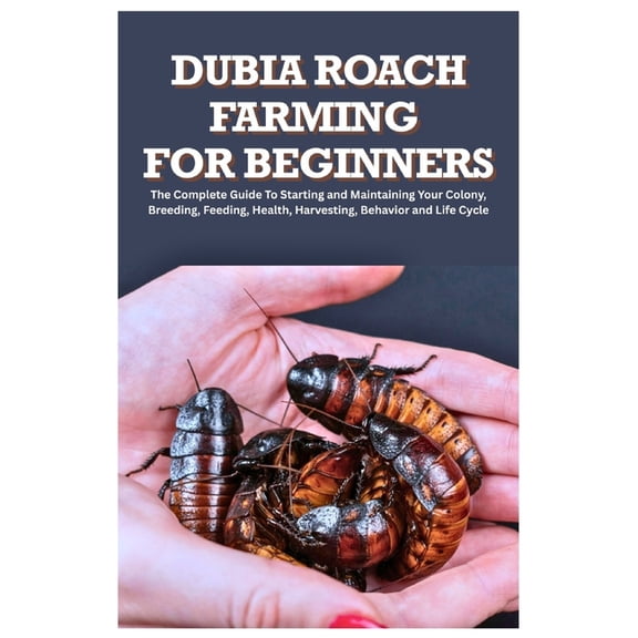 Dubia Roach Farming for Beginners: The Complete Guide to Starting and Maintaining Your Colony, Breeding, Feeding, Health, (Paperback)