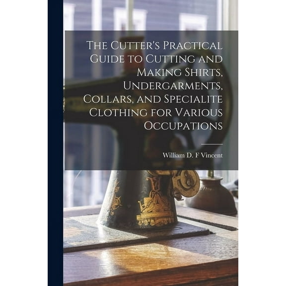 The Cutter's Practical Guide to Cutting and Making Shirts, Undergarments, Collars, and Specialite Clothing for Various O, (Paperback)