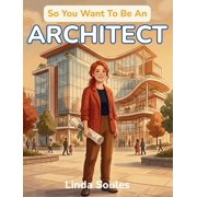 So You Want to Be A... So You Want To Be An Architect: A Kids' Guide to Architecture, Building Design, Blueprints, and the Creative Thinkers Wh, Book 47, (Hardcover)