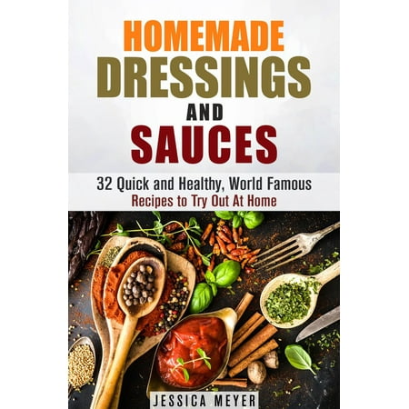 Homemade Dressings and Sauces: 32 Quick and Healthy, World Famous Recipes to Try Out At Home -