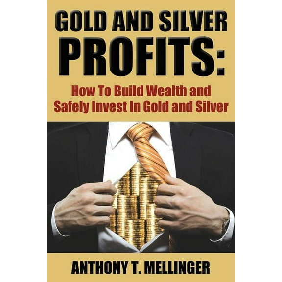 Gold and Silver Profits: How to Build Wealth and Safely Invest in Gold and Silver