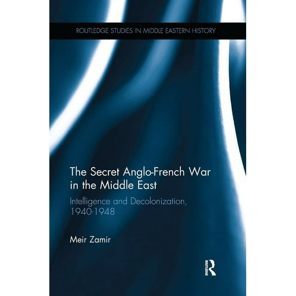 Routledge Studies in Middle Eastern Hist The Secret Anglo-French War in the Middle East: Intelligence and Decolonization, 1940-1948, (Paperback)