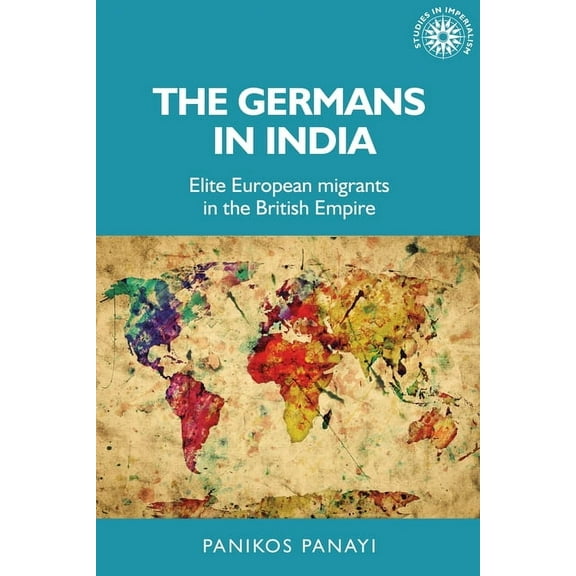Studies in Imperialism The Germans in India: Elite European Migrants in the British Empire, Book 151, (Paperback)