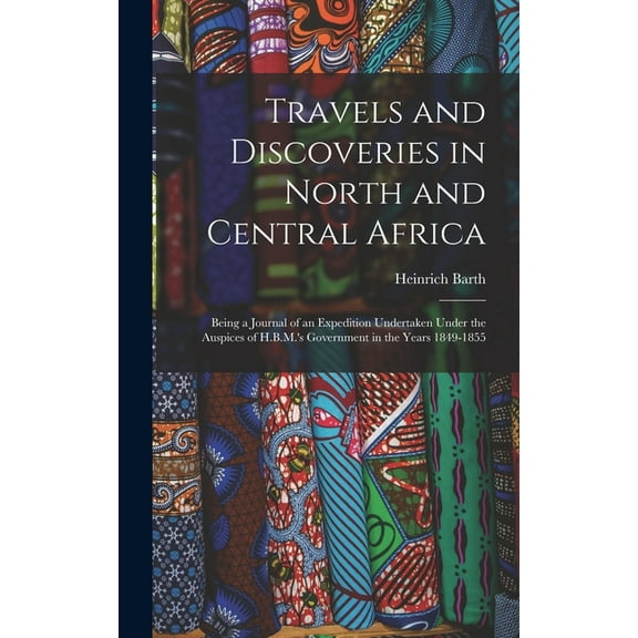Travels and Discoveries in North and Central Africa: Being a Journal of an Expedition Undertaken Under the Auspices of H, (Hardcover)
