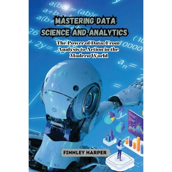 Mastering Data Science and Analytics: The Power of Data: From Analysis to Action in the Modern World, (Paperback)