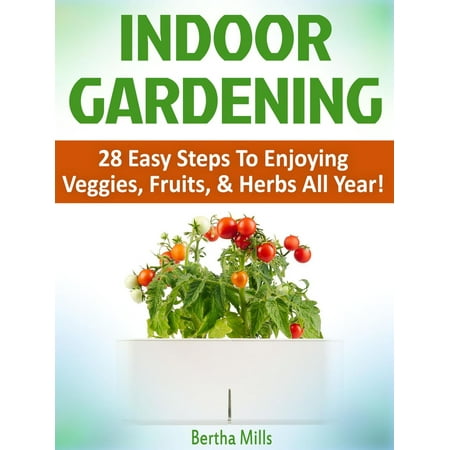 Indoor Gardening: 28 Easy Steps To Enjoying Veggies, Fruits, & Herbs All Year! -