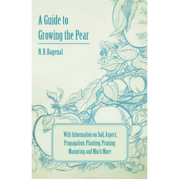 A Guide to Growing the Pear with Information on Soil, Aspect, Propagation, Planting, Pruning, Manuring and Much More, (Paperback)