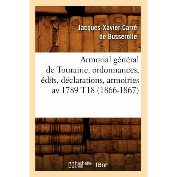Histoire: Armorial Général de Touraine. Ordonnances, Édits, Déclarations, Armoiries AV 1789 T18 (1866-1867) (Paperback)