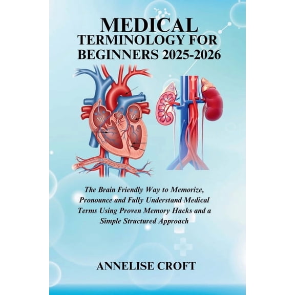 Medical Terminology for Beginners 2025-2026: The Brain Friendly Way to Memorize, Pronounce and Fully Understand Medical , (Paperback)