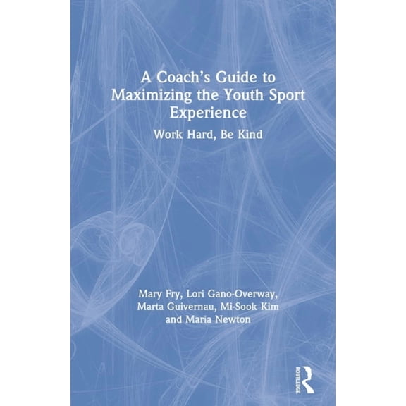 A Coach's Guide to Maximizing the Youth Sport Experience: Work Hard, Be Kind, (Hardcover)