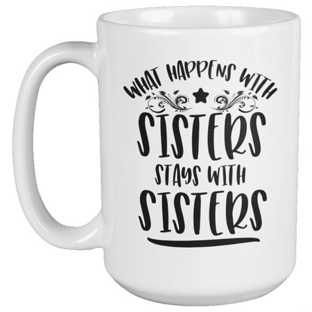 What Happens With Sisters Stays With Sisters. Funny Sisters Coffee & Tea Gift Mug For Big Sister, Bestfriend, BFF, Teen Or Young Woman, Middle Or Older Sibling, Twin, Mom And Auntie (15oz)