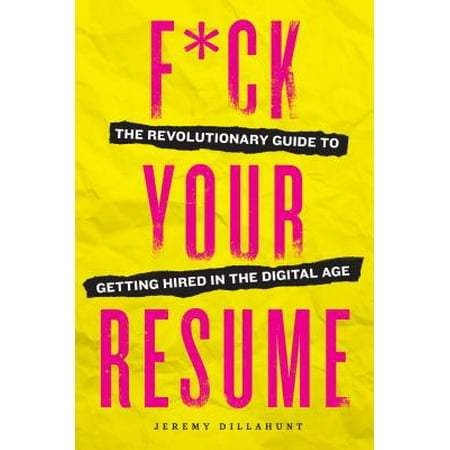 F*ck Your Resume : The Revolutionary Guide to Getting Hired in the Digital