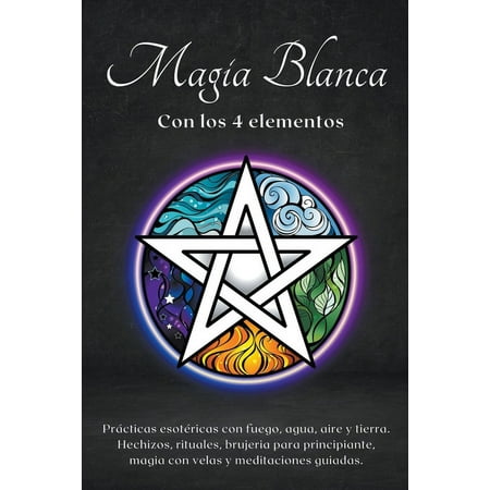 Magia blanca con los 4 elementos. Prácticas esotéricas con fuego, agua, aire y tierra. (Paperback)
