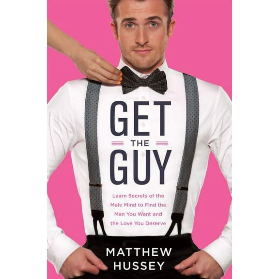 Get the Guy: Learn Secrets of the Male Mind to Find the Man You Want and the Love You Deserve, (Hardcover)