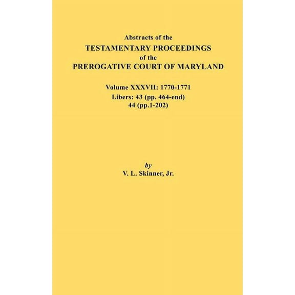 Abstracts of the Testamentary Proceedings of the Prerogative Court of Maryland. Volume XXXVII, 1770-1771. Libers: 43 (Pp, (Paperback)