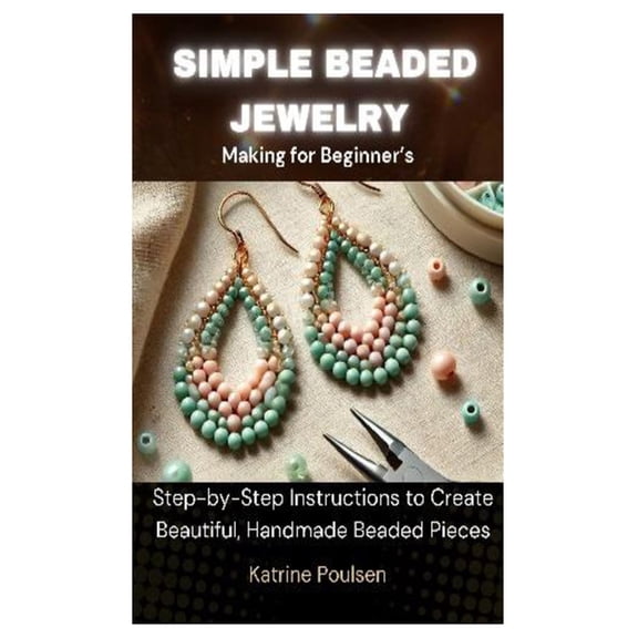 Simple Beaded Jewelry Making for Beginner's: Step-by-Step Instructions to Create Beautiful, Handmade Beaded Pieces, (Paperback)