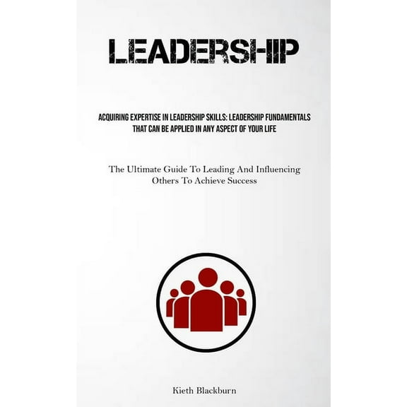 Leadership: Acquiring Expertise In Leadership Skills: Leadership Fundamentals That Can Be Applied In Any Aspect Of Your , (Paperback)