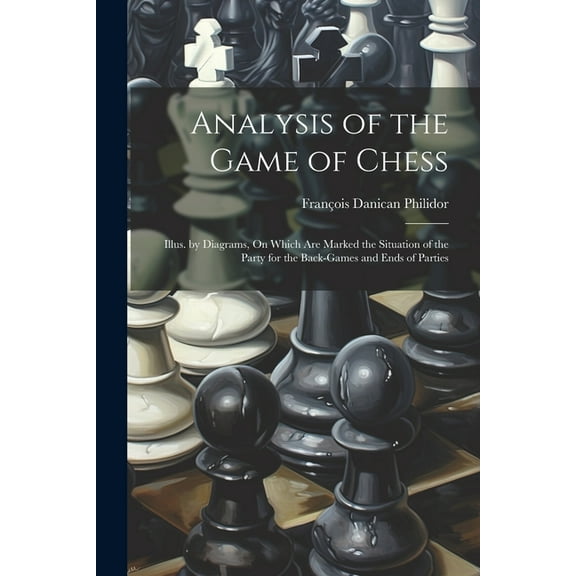 Analysis of the Game of Chess: Illus. by Diagrams, On Which Are Marked the Situation of the Party for the Back-Games and Ends of Parties (Paperback)