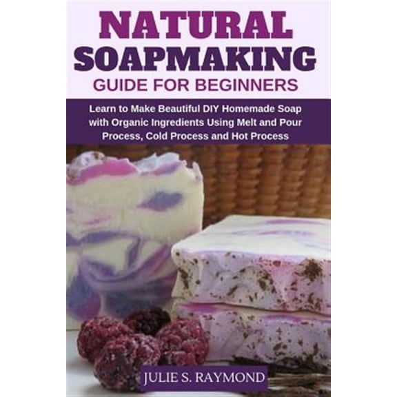 Pre-Owned Natural Soapmaking Guide for Beginners: Learn to Make Beautiful DIY Homemade Soap with Organic Ingredients - Using Melt and Pour Process, Cold Process