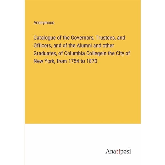 Catalogue of the Governors, Trustees, and Officers, and of the Alumni and other Graduates, of Columbia Collegein the City of New York, from 1754 to 18