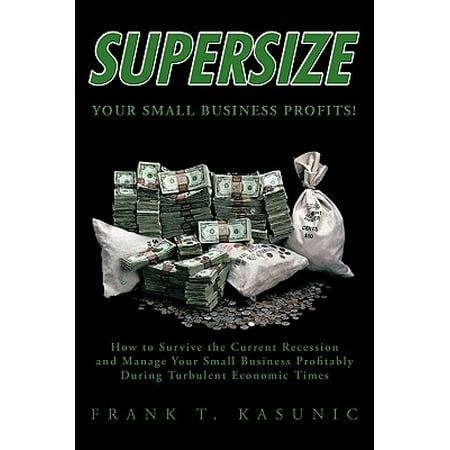 Supersize Your Small Business Profits! : How to Survive the Current Recession and Manage Your Small Business Profitably During Turbulent Economic (Best Business During Recession)