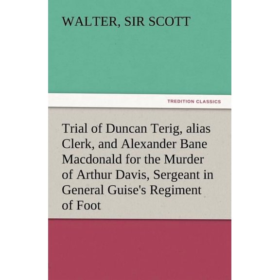 Trial of Duncan Terig, Alias Clerk, and Alexander Bane MacDonald for the Murder of Arthur Davis, Sergeant in General Gui, (Paperback)