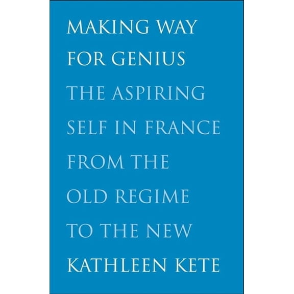 Making Way for Genius: The Aspiring Self in France from the Old Regime to the New, (Hardcover)