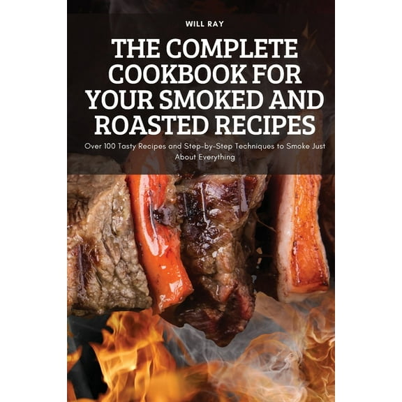 The Complete Cookbook for Your Smoked and Roasted Recipes: Over 100 Tasty Recipes and Step-by-Step Techniques to Smoke J, (Paperback)
