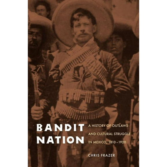 Bandit Nation: A History of Outlaws and Cultural Struggle in Mexico, 1810-1920, (Paperback)